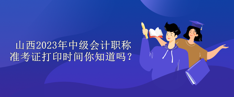 山西2023年中級會計職稱準考證打印時間你知道嗎？