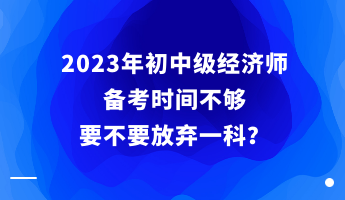 2023年初中級經(jīng)濟師備考時間不夠 要不要放棄一科？