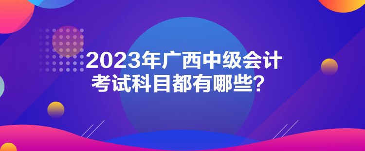 2023年廣西中級會計考試科目都有哪些？