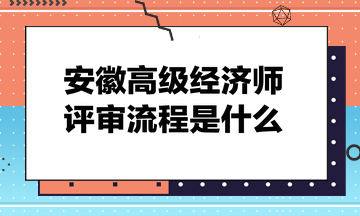 安徽高級(jí)經(jīng)濟(jì)師評(píng)審流程是什么？