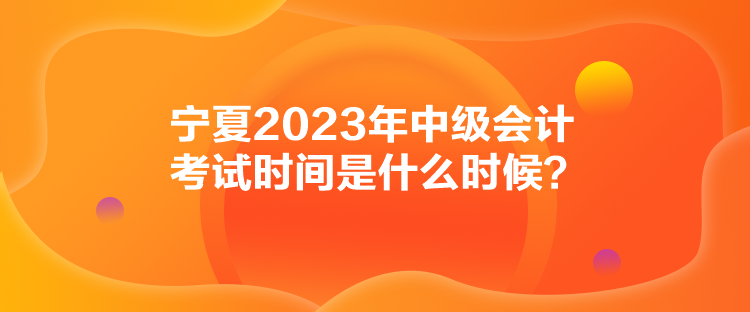 寧夏2023年中級(jí)會(huì)計(jì)考試時(shí)間是什么時(shí)候？