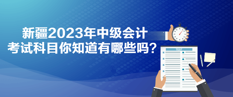 新疆2023年中級(jí)會(huì)計(jì)考試科目你知道有哪些嗎？