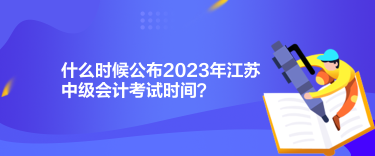 什么時(shí)候公布2023年江蘇中級(jí)會(huì)計(jì)考試時(shí)間？