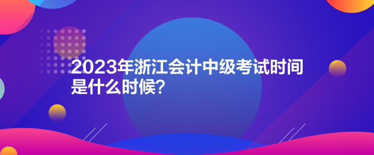 2023年浙江會(huì)計(jì)中級(jí)考試時(shí)間是什么時(shí)候？