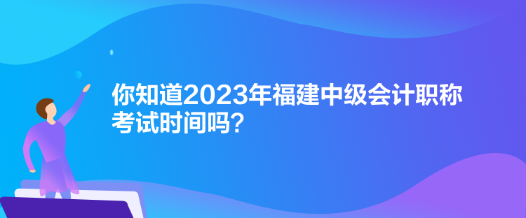 你知道2023年福建中級會計(jì)職稱考試時間嗎？