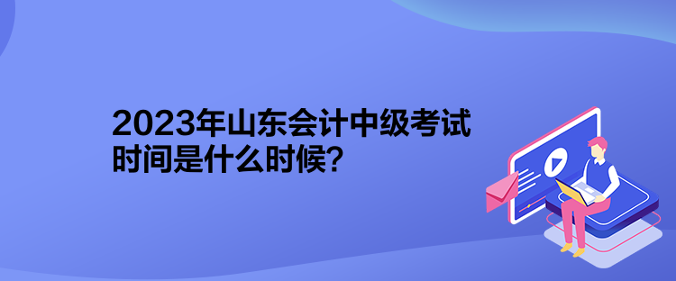 2023年山東會計中級考試時間是什么時候？