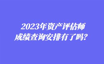 2023年資產(chǎn)評估師成績查詢安排有了嗎？