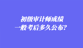 初級(jí)審計(jì)師成績一般考后多久公布？