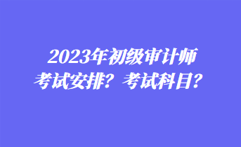 2023年初級審計師考試安排？考試科目？