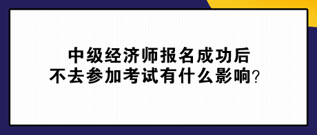 中級經(jīng)濟(jì)師報(bào)名成功后不去參加考試有什么影響？