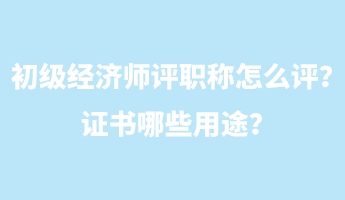 初級經(jīng)濟師評職稱怎么評？證書哪些用途？