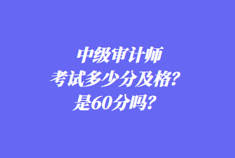 中級審計師考試多少分及格？是60分嗎？