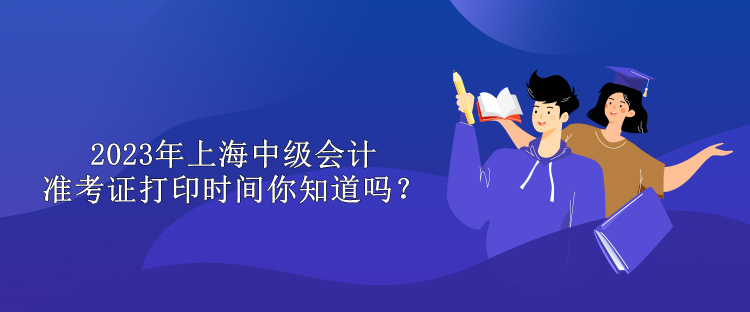 2023年上海中級(jí)會(huì)計(jì)準(zhǔn)考證打印時(shí)間你知道嗎？