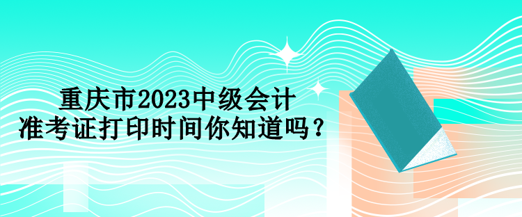 重慶市2023中級會計準考證打印時間你知道嗎？