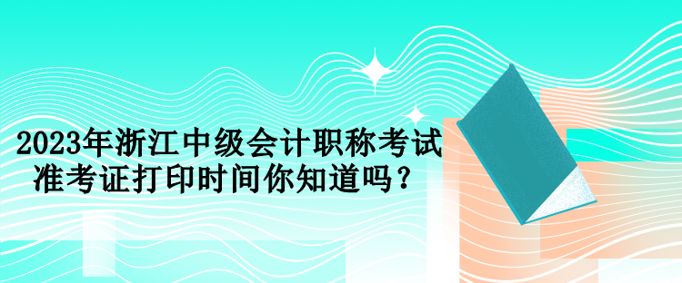 2023年浙江中級會計職稱考試準(zhǔn)考證打印時間你知道嗎？