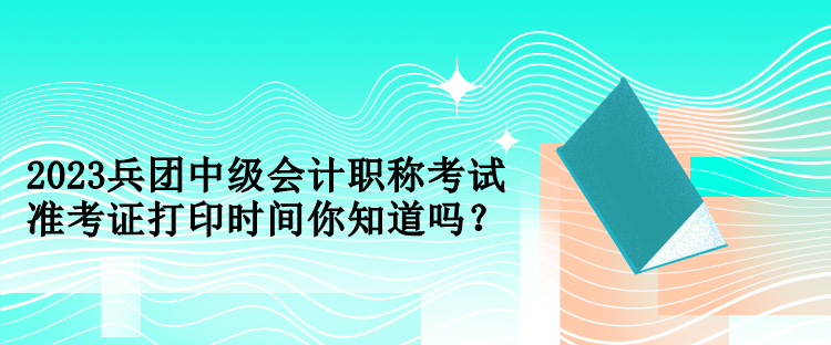 2023兵團中級會計職稱考試準(zhǔn)考證打印時間你知道嗎？