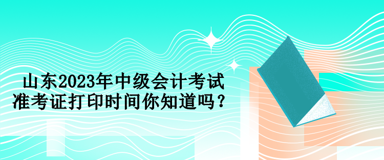 山東2023年中級會計(jì)考試準(zhǔn)考證打印時(shí)間你知道嗎？