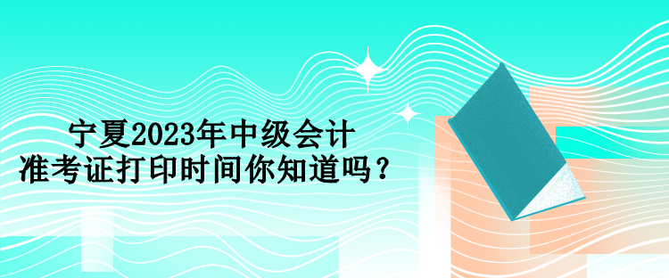 寧夏2023年中級會計準考證打印時間你知道嗎？