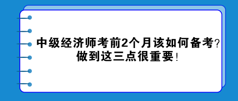 中級經(jīng)濟(jì)師考前2個(gè)月該如何備考？做到這三點(diǎn)很重要！