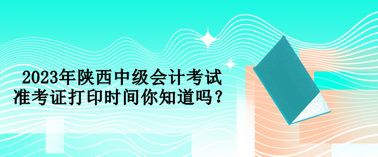 2023年陜西中級會計(jì)考試準(zhǔn)考證打印時(shí)間你知道嗎？