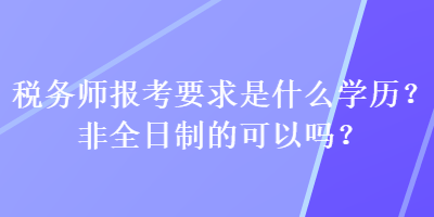 稅務(wù)師報(bào)考要求是什么學(xué)歷？非全日制的可以嗎？