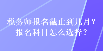 稅務(wù)師報(bào)名截止到幾月？報(bào)名科目怎么選擇？