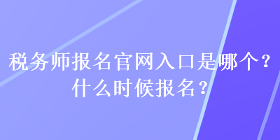 稅務(wù)師報(bào)名官網(wǎng)入口是哪個(gè)？什么時(shí)候報(bào)名？