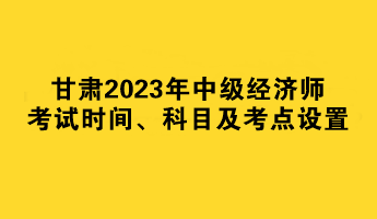 甘肅2023年中級經(jīng)濟(jì)師考試時間、科目及考點(diǎn)設(shè)置