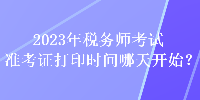 2023年稅務(wù)師考試準(zhǔn)考證打印時(shí)間哪天開(kāi)始？