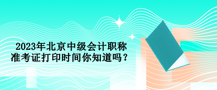 2023年北京中級會計職稱準(zhǔn)考證打印時間你知道嗎？