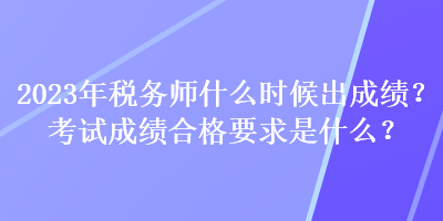 2023年稅務(wù)師什么時候出成績？考試成績合格要求是什么？