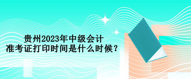 貴州2023年中級會計準考證打印時間是什么時候？