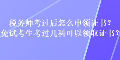 稅務(wù)師考過后怎么申領(lǐng)證書？免試考生考過幾科可以領(lǐng)取證書？