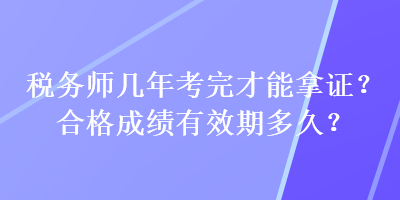 稅務(wù)師幾年考完才能拿證？合格成績有效期多久？