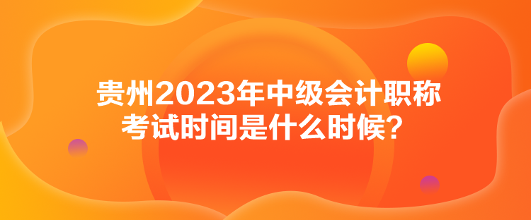 貴州2023年中級會計職稱考試時間是什么時候？