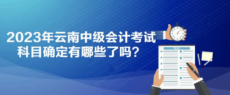 2023年云南中級會計考試科目確定有哪些了嗎？