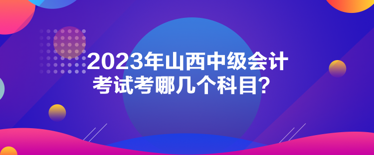 2023年山西中級會計考試考哪幾個科目？