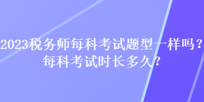 2023稅務(wù)師每科考試題型一樣嗎？每科考試時(shí)長(zhǎng)多久？