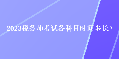 2023稅務(wù)師考試各科目時(shí)間多長(zhǎng)？