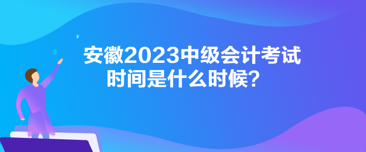 安徽2023中級(jí)會(huì)計(jì)考試時(shí)間是什么時(shí)候？