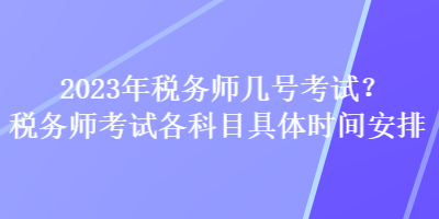 2023年稅務(wù)師幾號(hào)考試？稅務(wù)師考試各科目具體時(shí)間安排