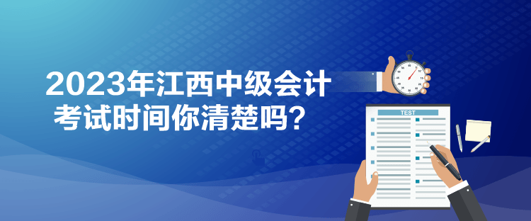 2023年江西中級會計考試時間你清楚嗎？