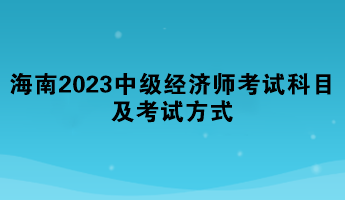 海南2023年中級(jí)經(jīng)濟(jì)師考試科目及考試方式