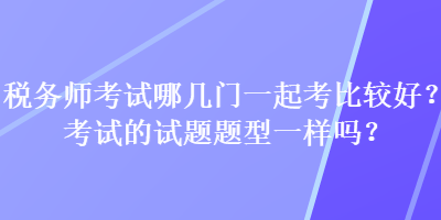 稅務師考試哪幾門一起考比較好？考試的試題題型一樣嗎？