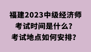 福建2023中級(jí)經(jīng)濟(jì)師考試時(shí)間是什么？考試地點(diǎn)如何安排？