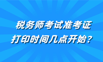 稅務(wù)師考試準(zhǔn)考證打印時間幾點(diǎn)開始？