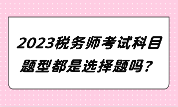 2023稅務(wù)師考試科目題型都是選擇題嗎？