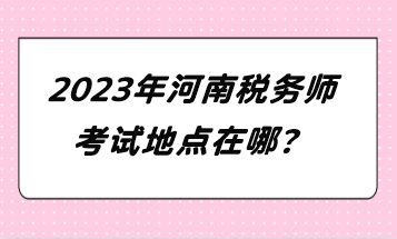 2023年河南稅務師考試地點在哪？