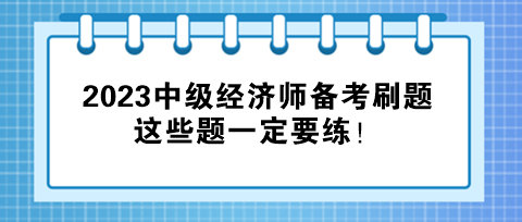 2023中級經(jīng)濟(jì)師備考刷題，這些題一定要練！