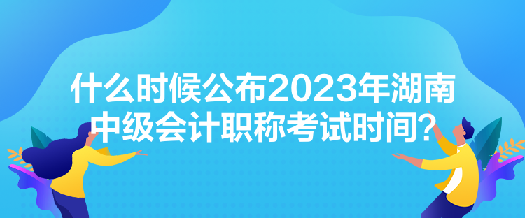 什么時(shí)候公布2023年湖南中級(jí)會(huì)計(jì)職稱(chēng)考試時(shí)間？